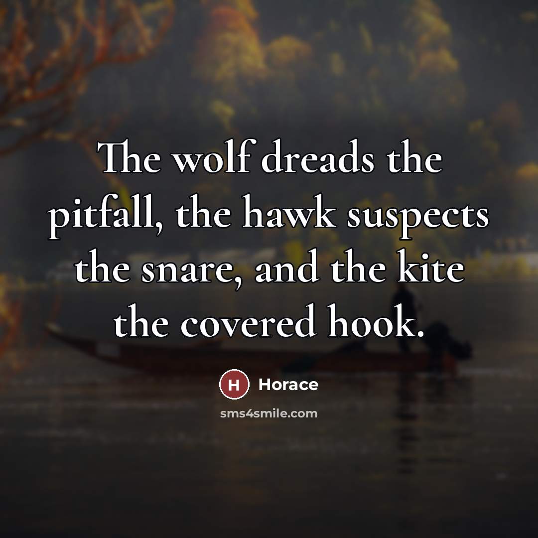 “The wolf dreads the pitfall, the hawk suspects the snare,…” quote by Horace