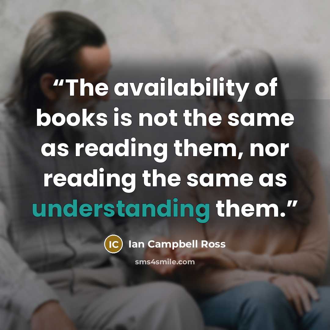 “The availability of books is not the same as reading them, nor reading the same as understanding them.” quote by Ian Campbell Ross