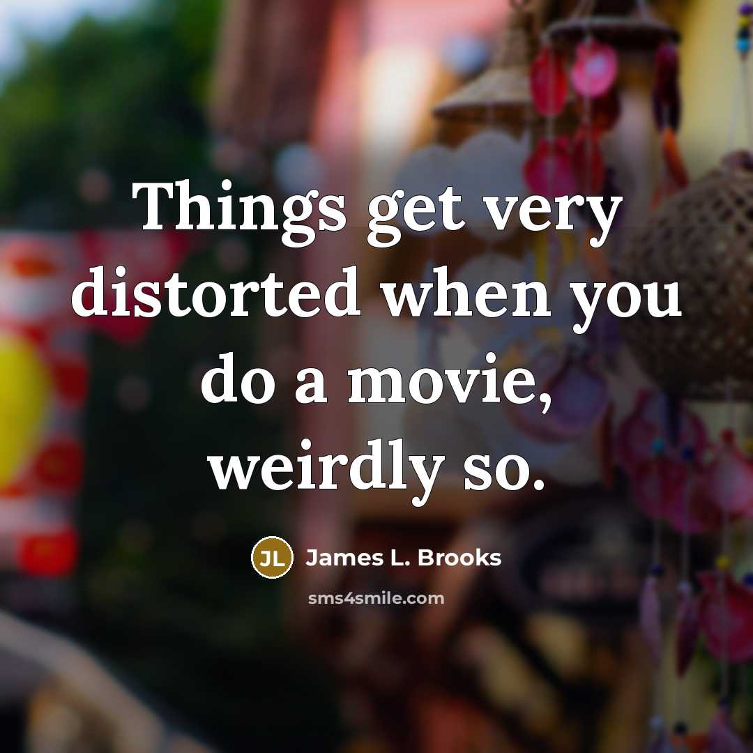 “Things get very distorted when you do a movie, weirdly…” quote by James L. Brooks