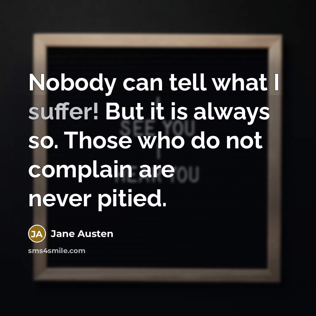 “Nobody can tell what I suffer! But it is always so. Those who do not complain are never pitied.” quote by Jane Austen