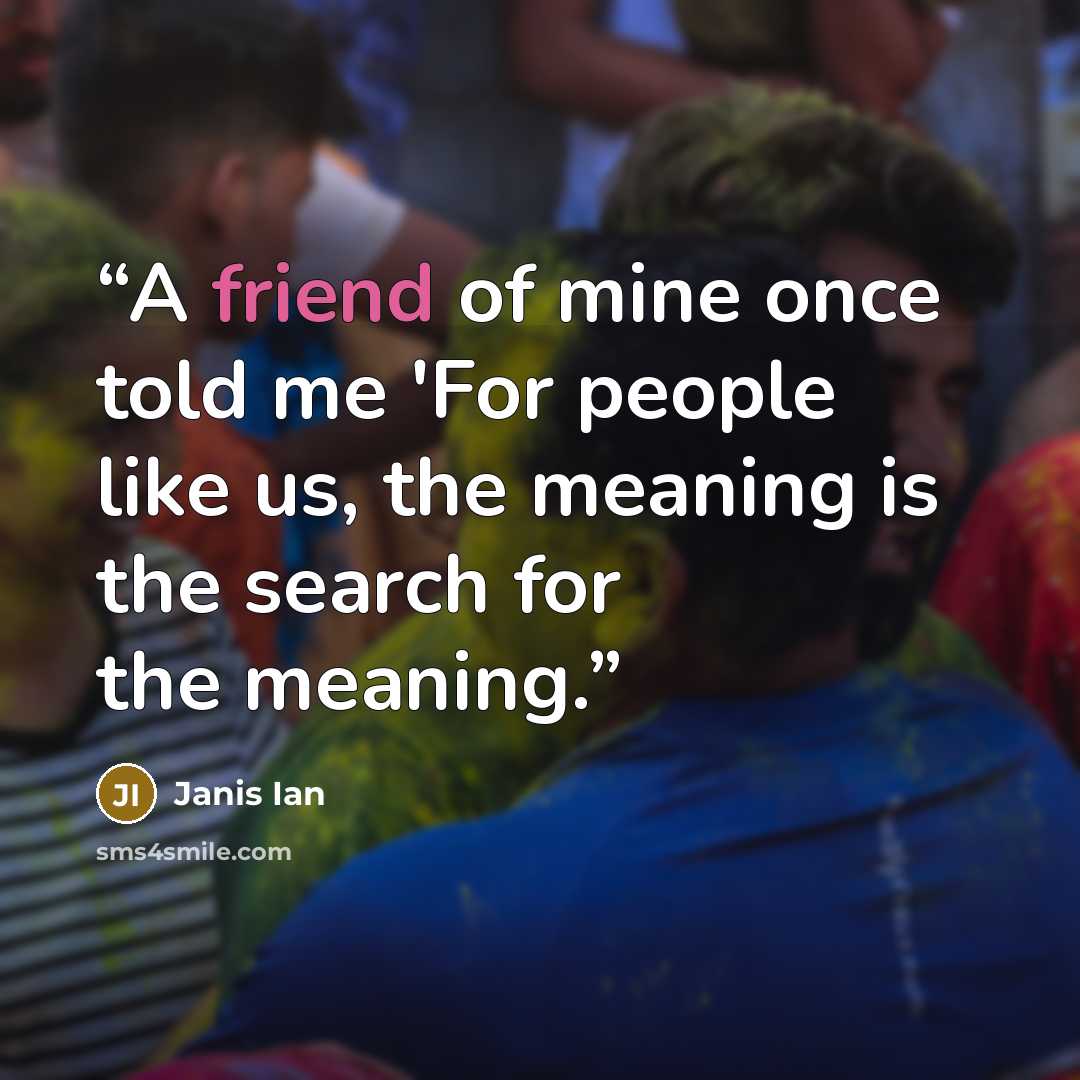 “A friend of mine once told me 'For people like us, the meaning is the search for the meaning.” quote by Janis Ian
