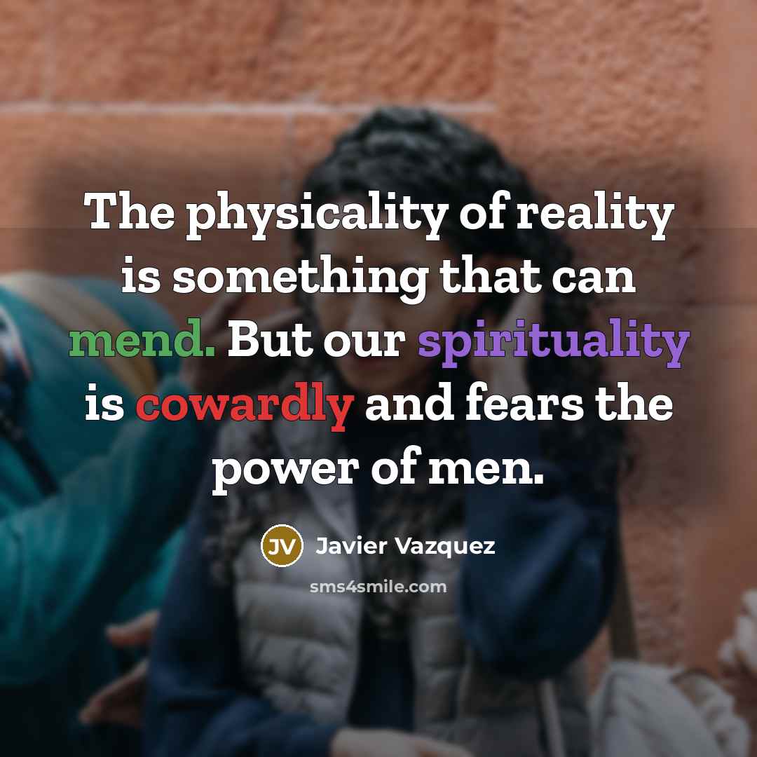 “The physicality of reality is something that can mend. But our spirituality is cowardly and fears the power of men.” quote by Javier Vazquez