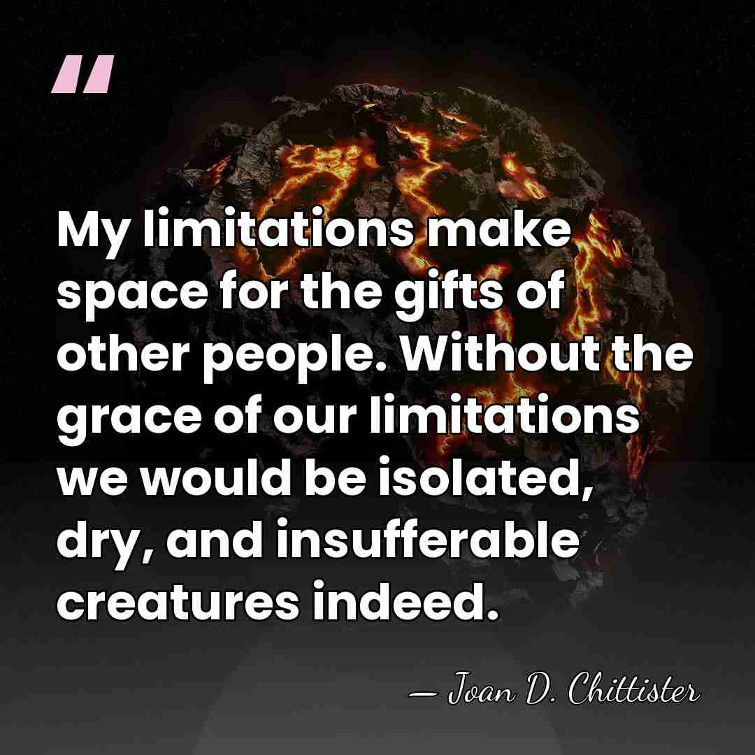 My limitations make space for the gifts of other people. Without the&hellip; - Joan D. Chittister