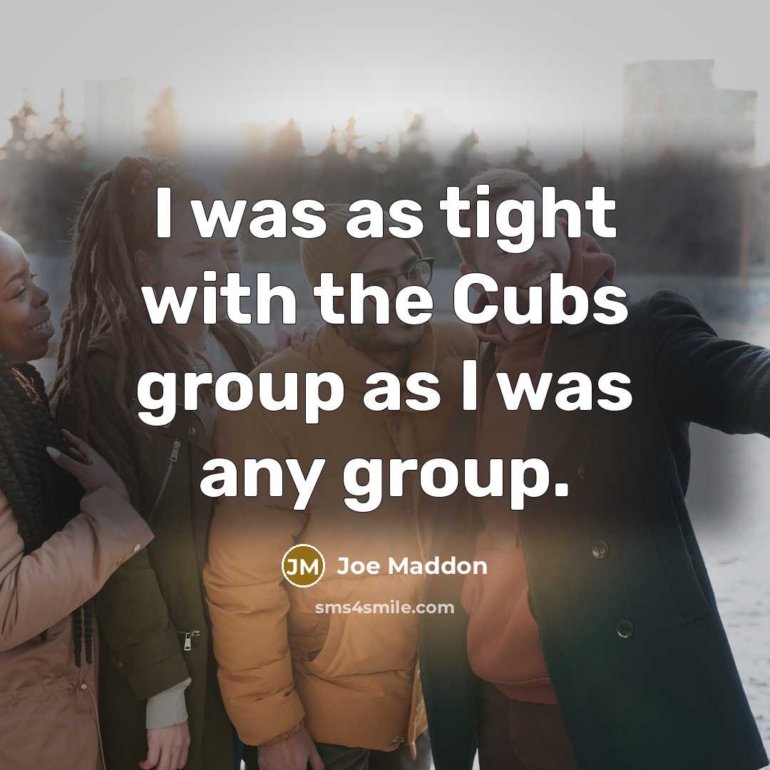 “I was as tight with the Cubs group as I…” quote by Joe Maddon