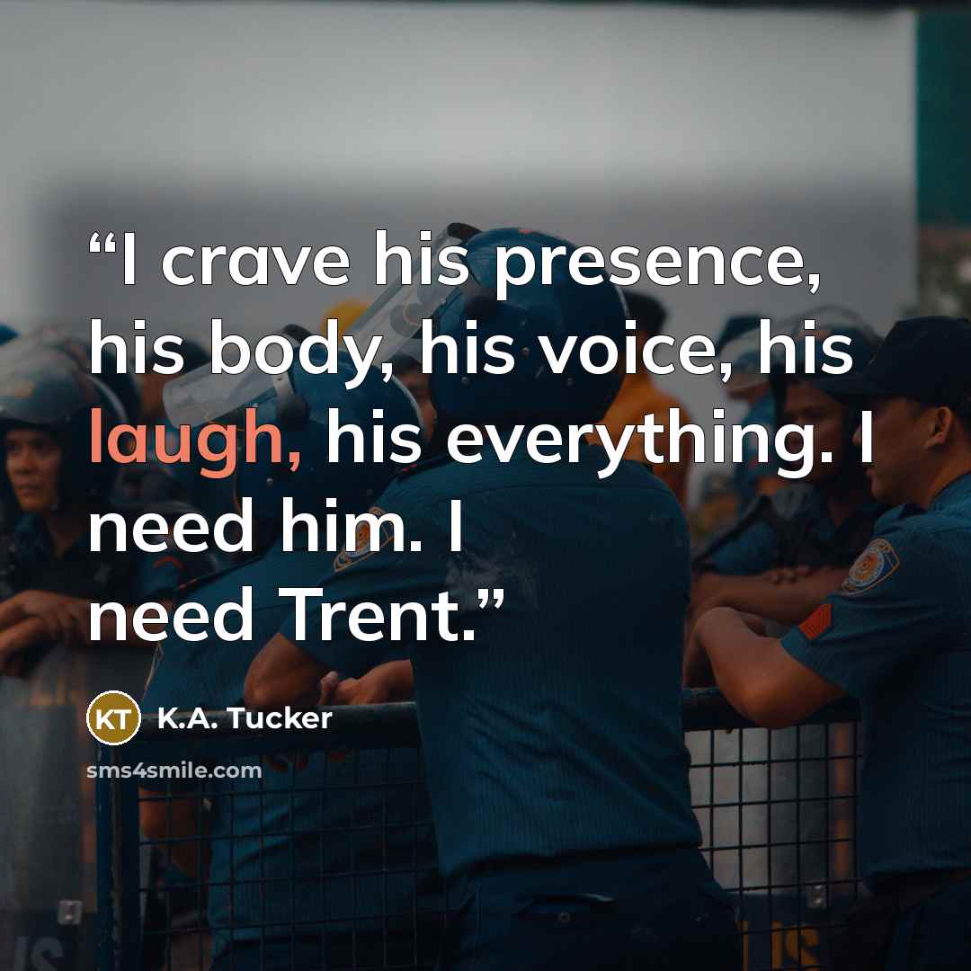 “I crave his presence, his body, his voice, his laugh, his everything. I need him. I need Trent.” quote by K.A. Tucker
