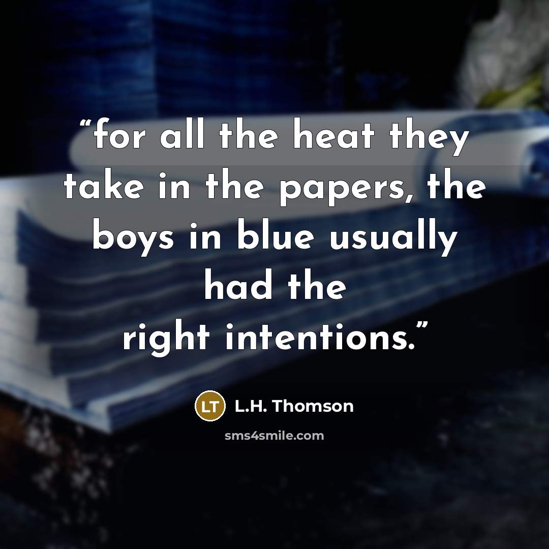 “for all the heat they take in the papers, the boys in blue usually had the right intentions.” quote by L.H. Thomson