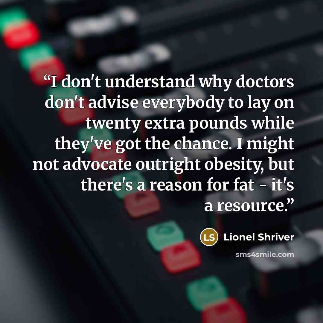 “I don't understand why doctors don't advise everybody to lay on twenty extra pounds while they've got the chance. I might not advocate outright obesity, but there's a reason for fat - it's a resource.” quote by Lionel Shriver