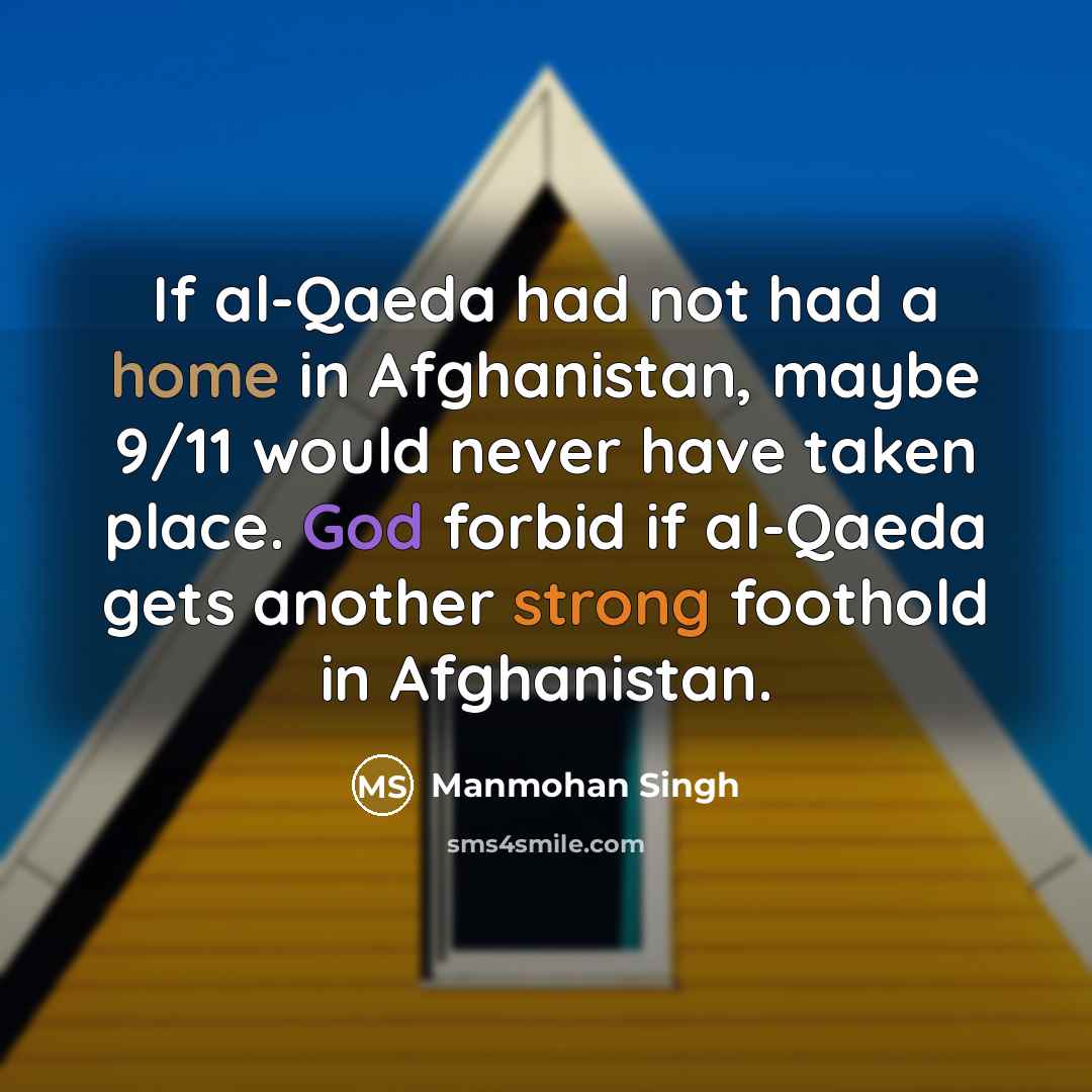 “If al-Qaeda had not had a home in Afghanistan, maybe 9/11 would never have taken place. God forbid if al-Qaeda gets another strong foothold in Afghanistan.” quote by Manmohan Singh
