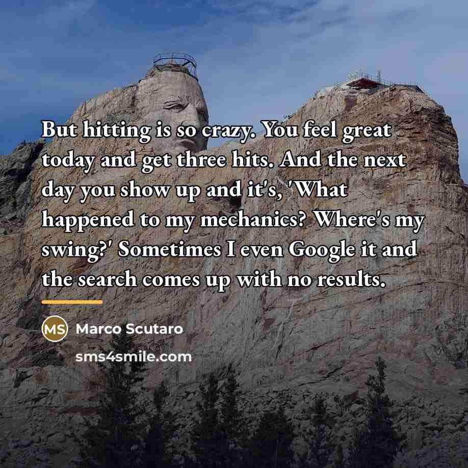 “But hitting is so crazy. You feel great today and…” quote by Marco Scutaro