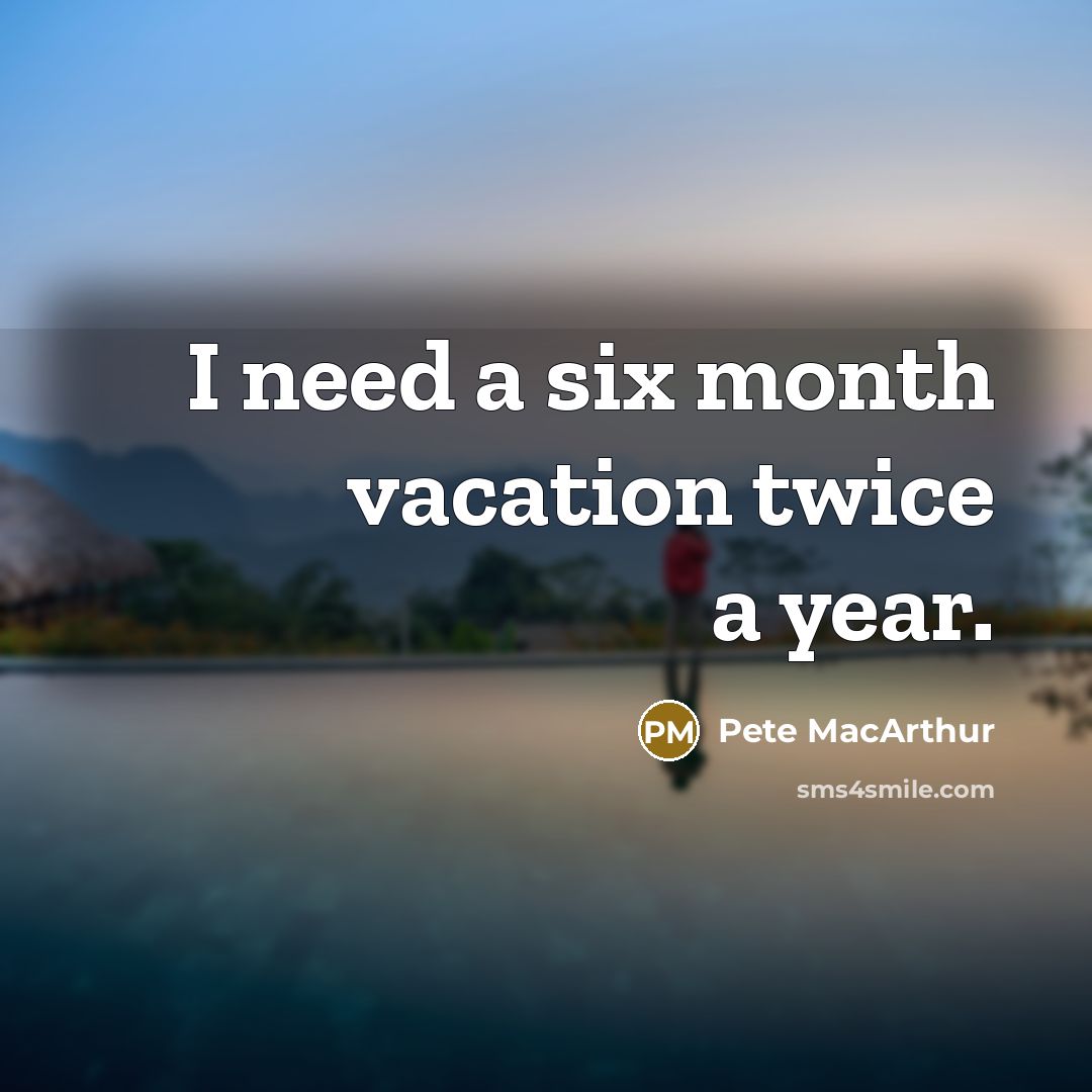 “I need a six month vacation twice a year.” quote by Pete MacArthur