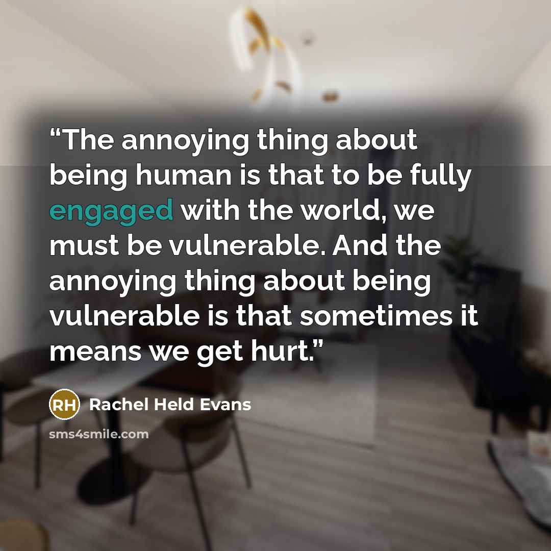 “The annoying thing about being human is that to be fully engaged with the world, we must be vulnerable. And the annoying thing about being vulnerable is that sometimes it means we get hurt.” quote by Rachel Held Evans