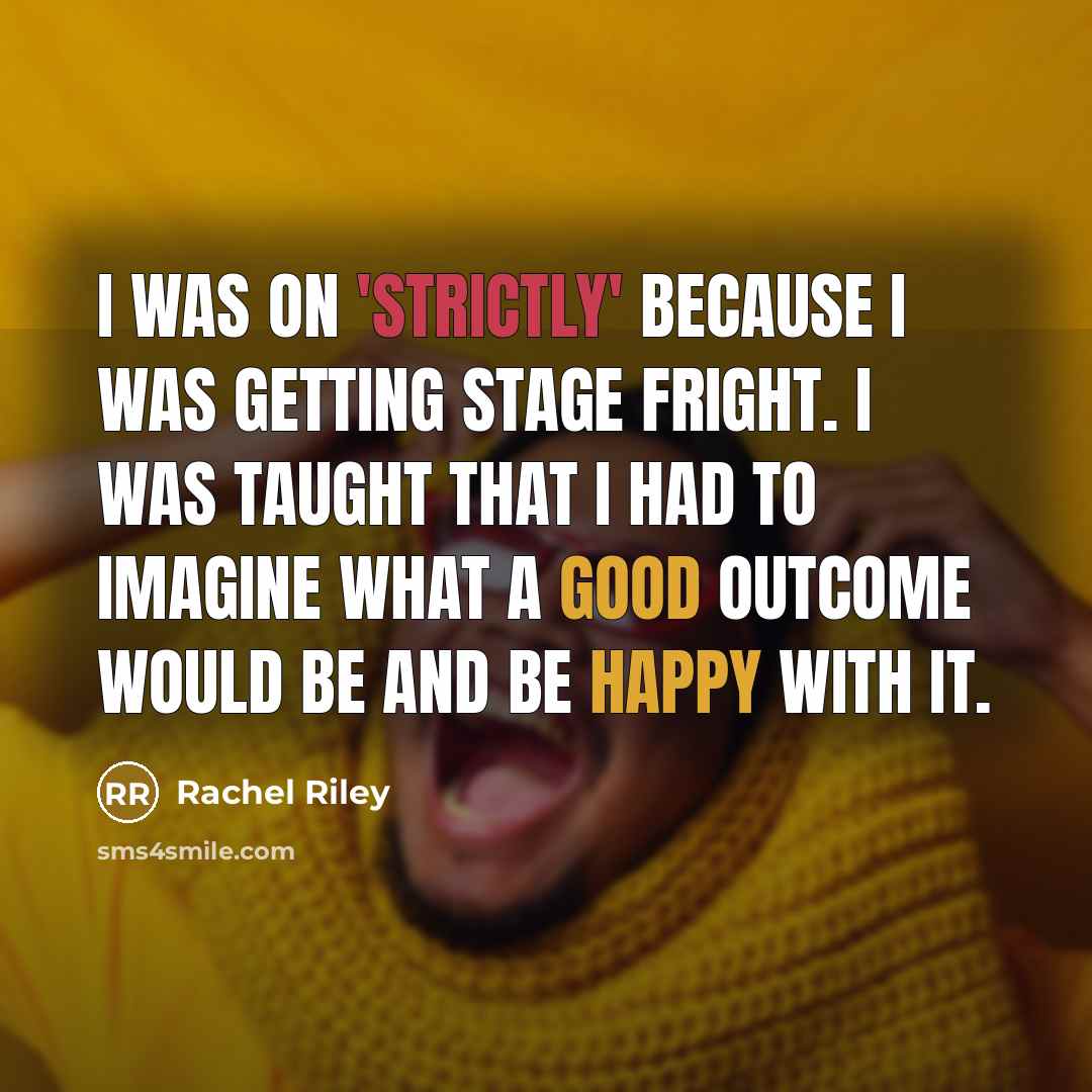 “I was on 'Strictly' because I was getting stage fright. I was taught that I had to imagine what a good outcome would be and be happy with it.” quote by Rachel Riley