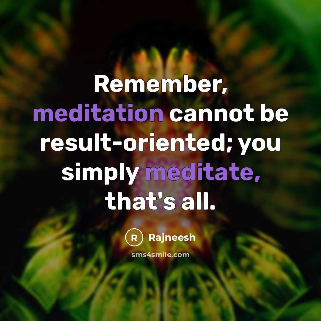 “Remember, meditation cannot be result-oriented; you simply meditate, that's all.” quote by Rajneesh