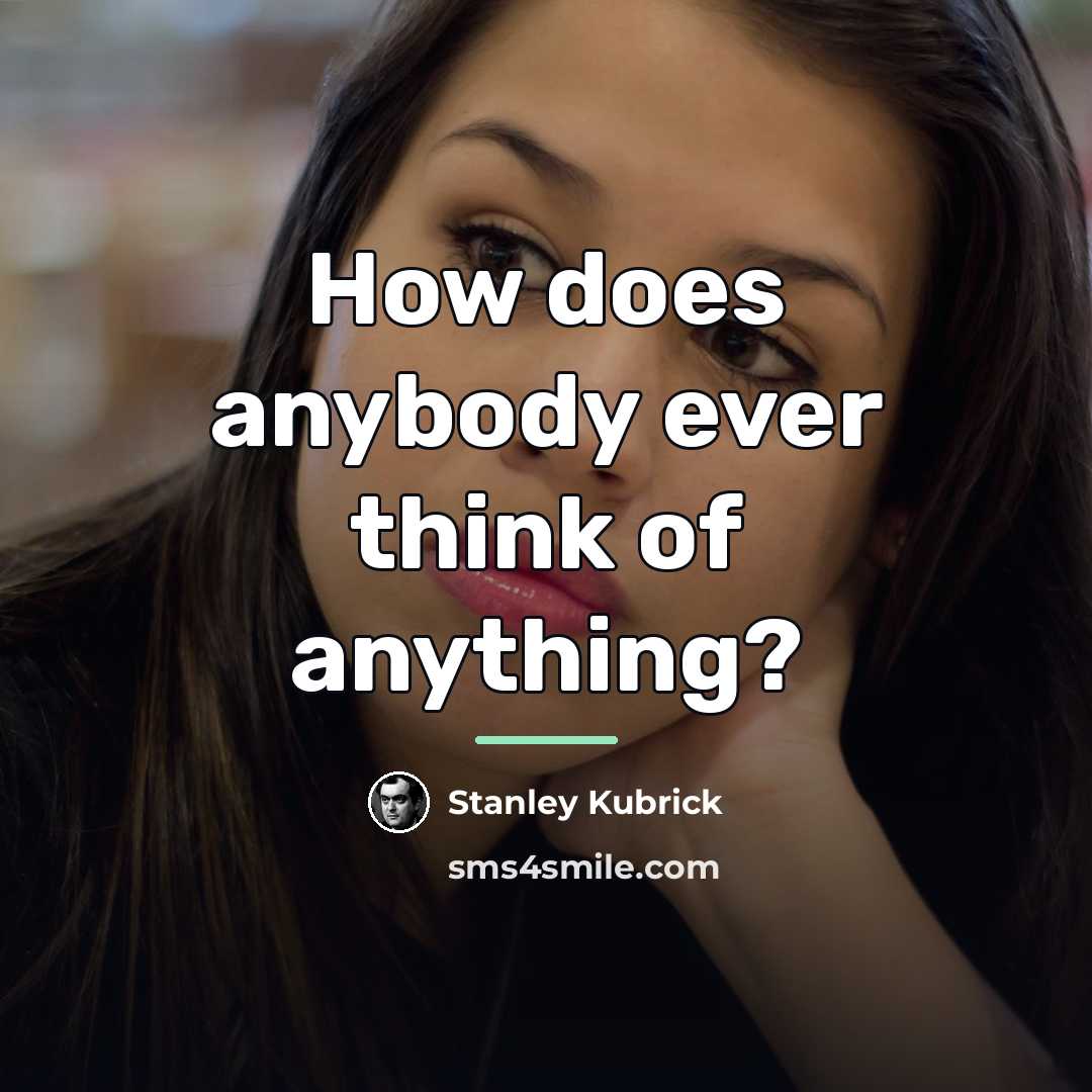 “How does anybody ever think of anything?…” quote by Stanley Kubrick