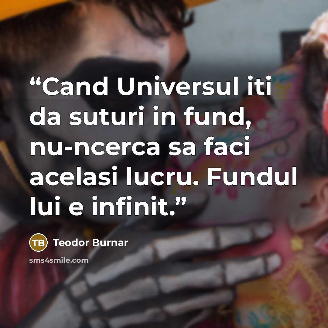 “Cand Universul iti da suturi in fund, nu-ncerca sa faci acelasi lucru. Fundul lui e infinit.” quote by Teodor Burnar
