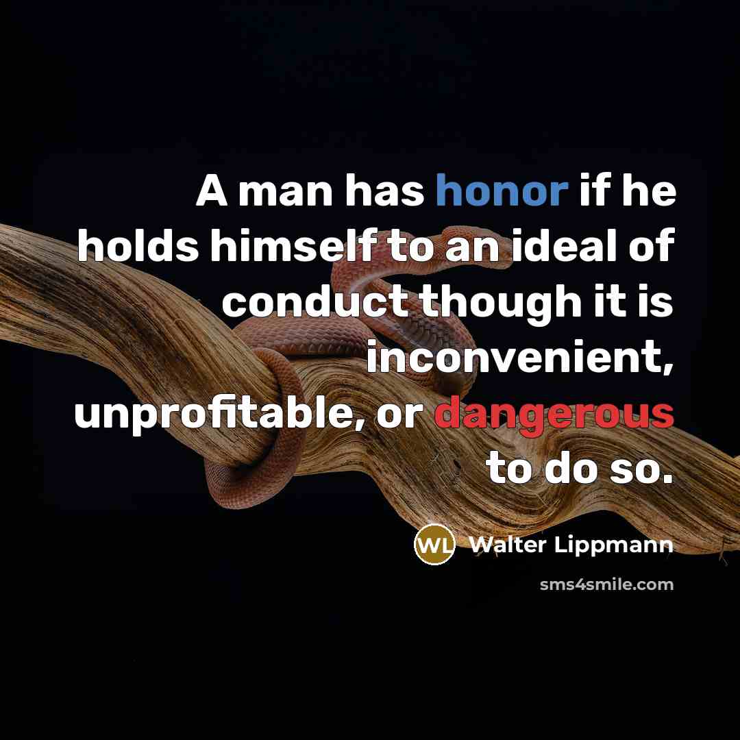 “A man has honor if he holds himself to an ideal of conduct though it is inconvenient, unprofitable, or dangerous to do so.” quote by Walter Lippmann