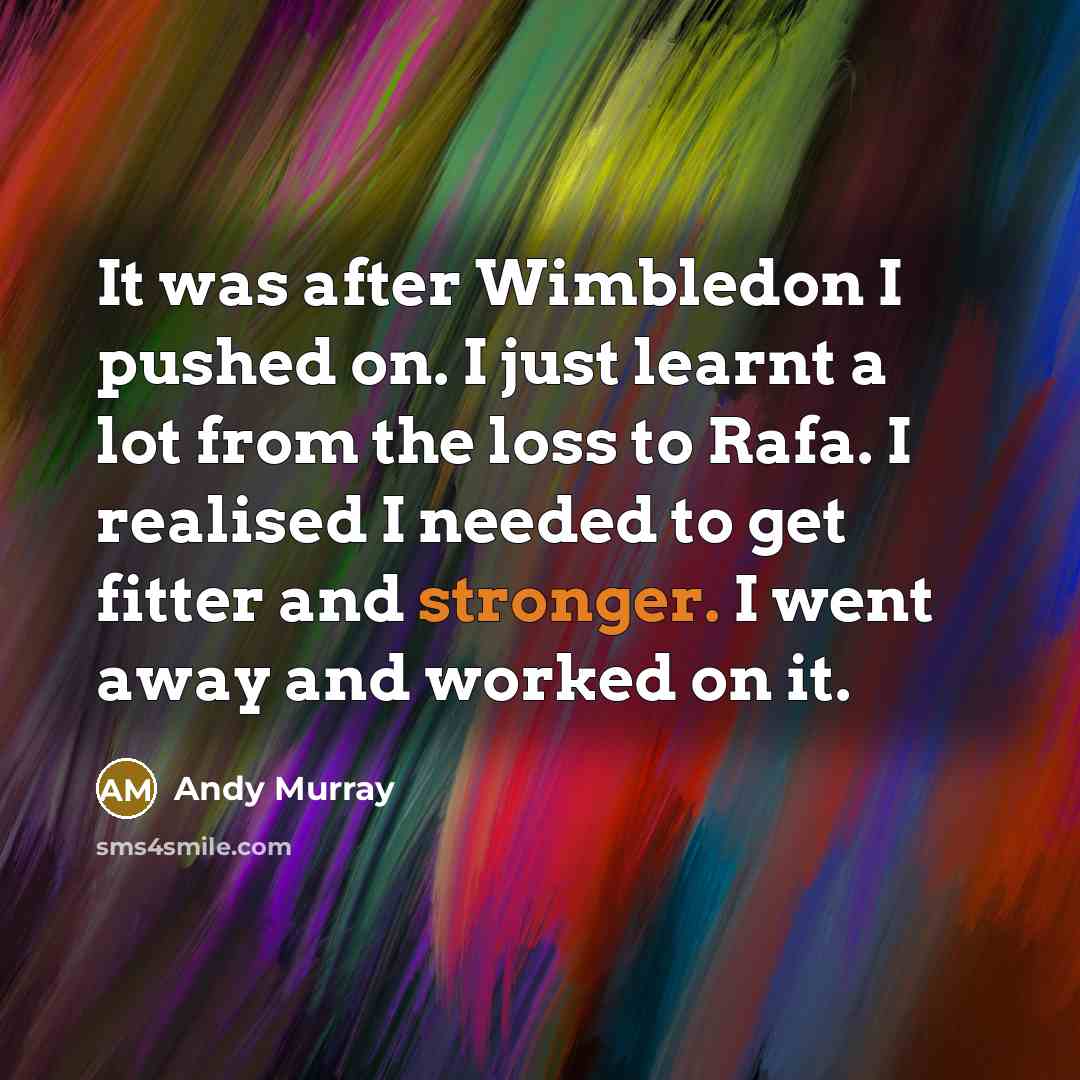 “It was after Wimbledon I pushed on. I just learnt a lot from the loss to Rafa. I realised I needed to get fitter and stronger. I went away and worked on it.” quote by Andy Murray