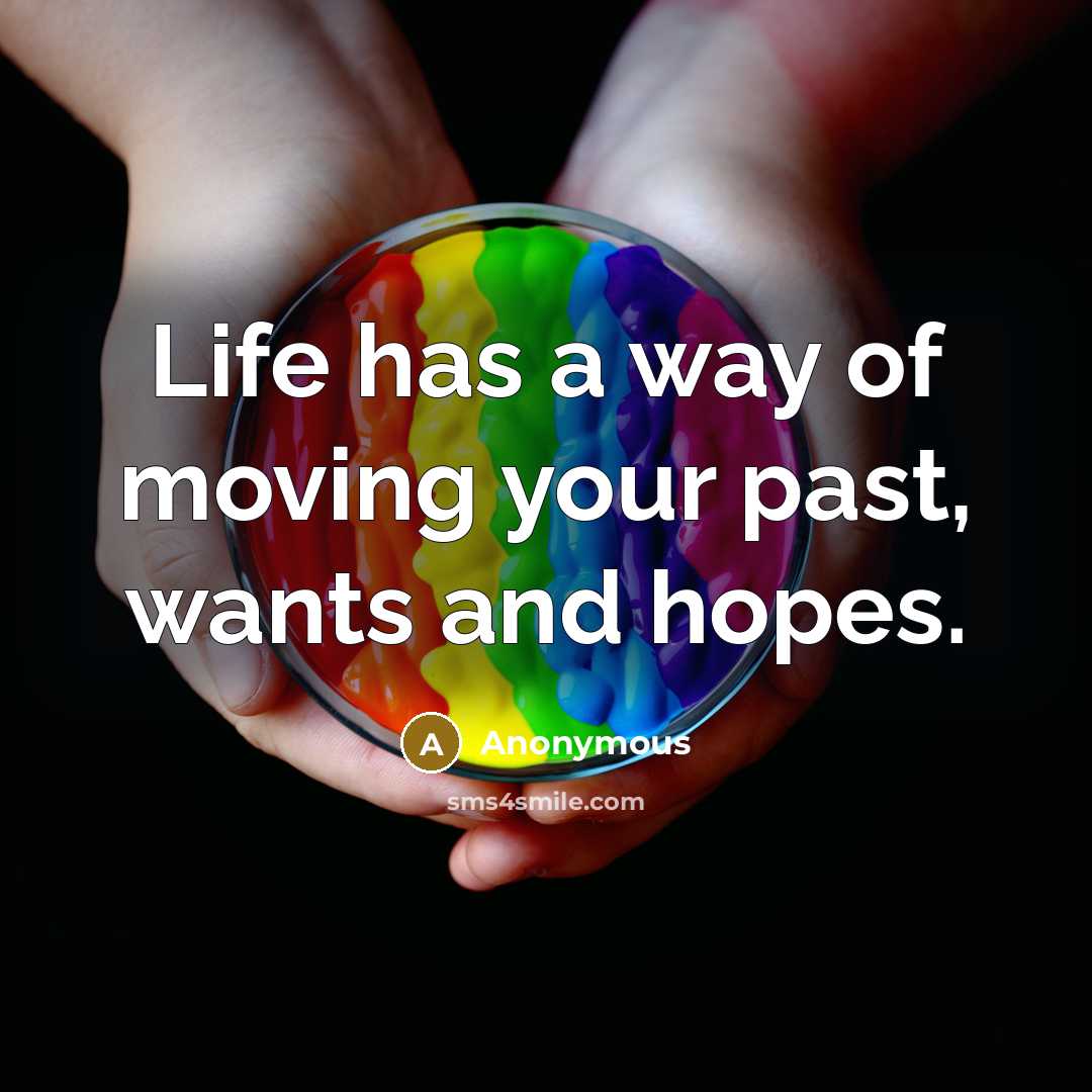 “Life has a way of moving your past, wants and…” quote by Anonymous