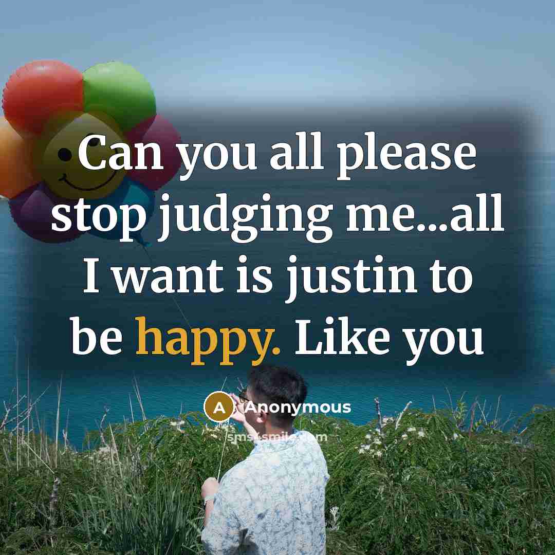 “Can you all please stop judging me...all I want is justin to be happy. Like you” quote by Anonymous