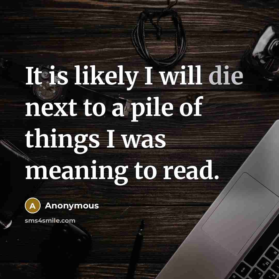 “It is likely I will die next to a pile of things I was meaning to read.” quote by Anonymous