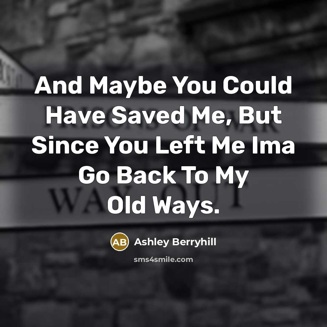 “And Maybe You Could Have Saved Me, But Since You Left Me Ima Go Back To My Old Ways.” quote by Ashley Berryhill
