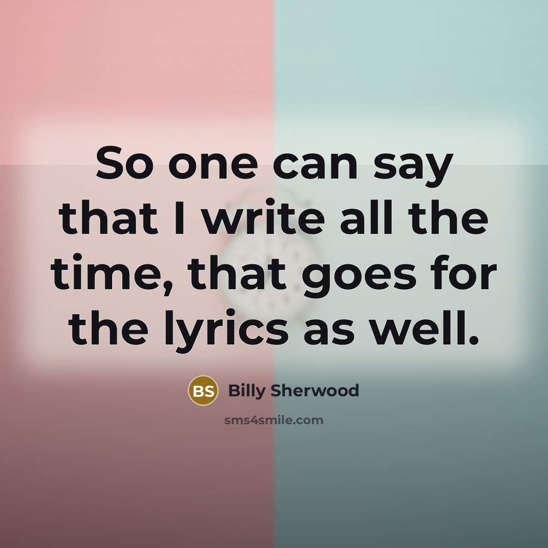 “So one can say that I write all the time, that goes for the lyrics as well.” quote by Billy Sherwood