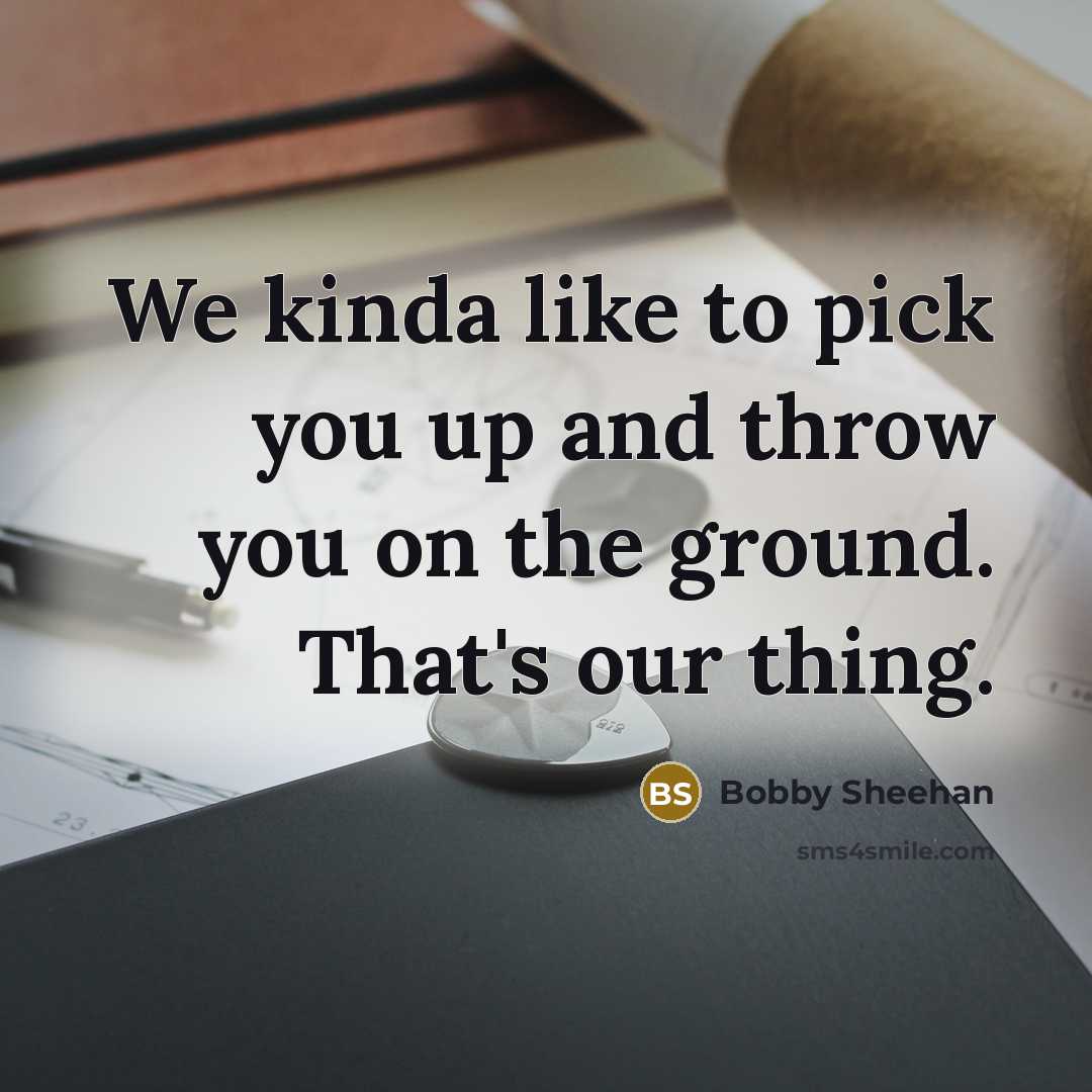 “We kinda like to pick you up and throw you…” quote by Bobby Sheehan