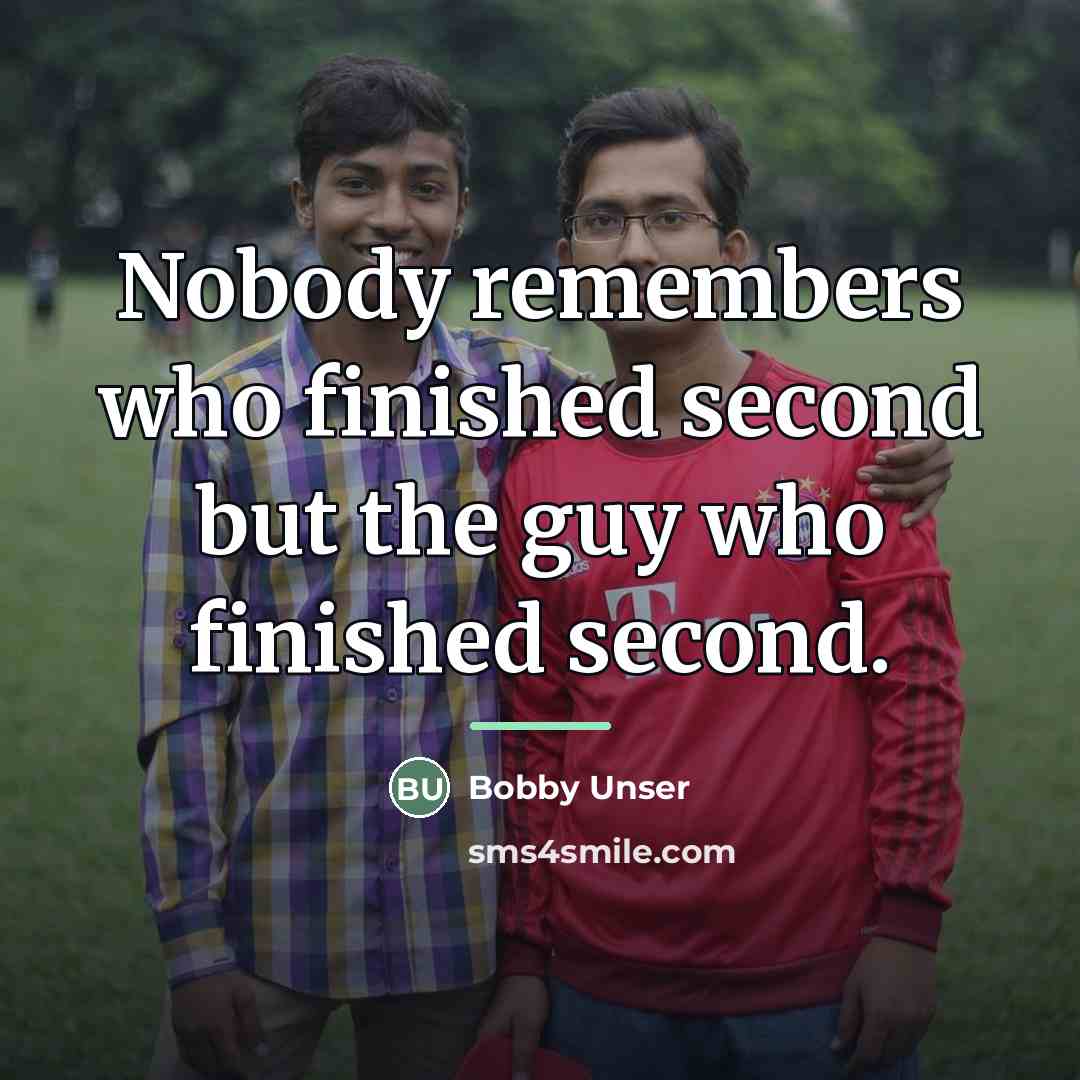 “Nobody remembers who finished second but the guy who finished…” quote by Bobby Unser