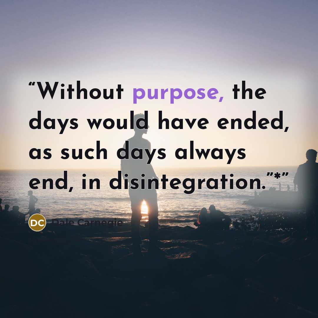 “Without purpose, the days would have ended, as such days always end, in disintegration.”*” quote by Dale Carnegie