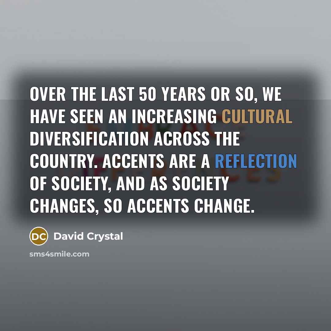 “Over the last 50 years or so, we have seen an increasing cultural diversification across the country. Accents are a reflection of society, and as society changes, so accents change.” quote by David Crystal
