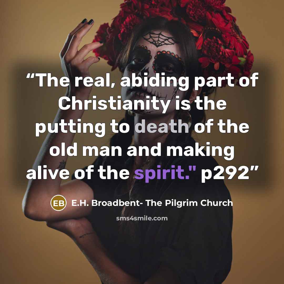 “The real, abiding part of Christianity is the putting to death of the old man and making alive of the spirit." p292” quote by E.H. Broadbent- The Pilgrim Church
