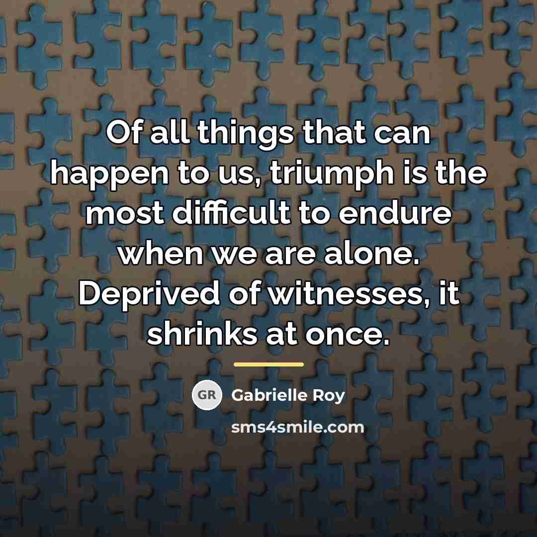 “Of all things that can happen to us, triumph is…” quote by Gabrielle Roy