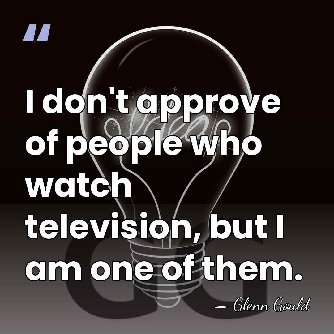 I don't approve of people who watch television, but I am one&hellip; - Glenn Gould