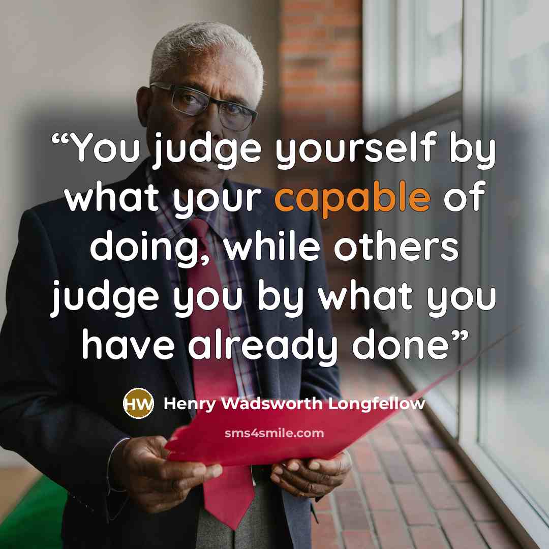 “You judge yourself by what your capable of doing, while others judge you by what you have already done” quote by Henry Wadsworth Longfellow