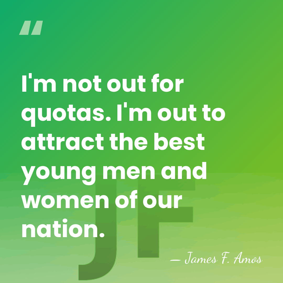 I'm not out for quotas. I'm out to attract the best young&hellip; - James F. Amos