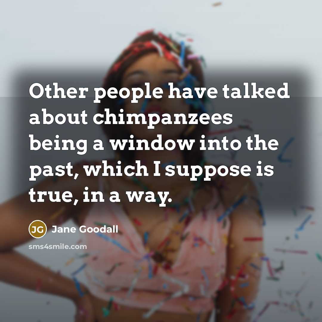 “Other people have talked about chimpanzees being a window into…” quote by Jane Goodall