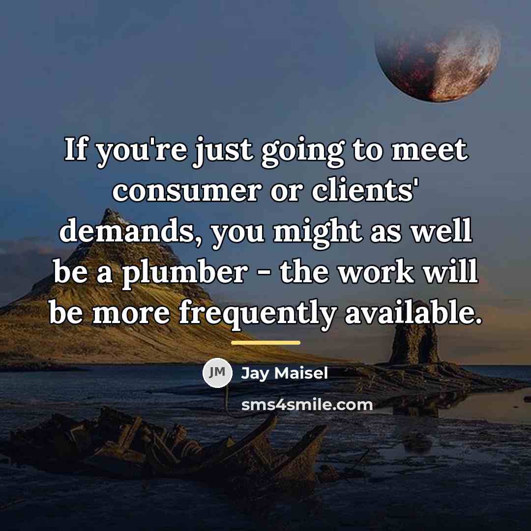 “If you're just going to meet consumer or clients' demands,…” quote by Jay Maisel