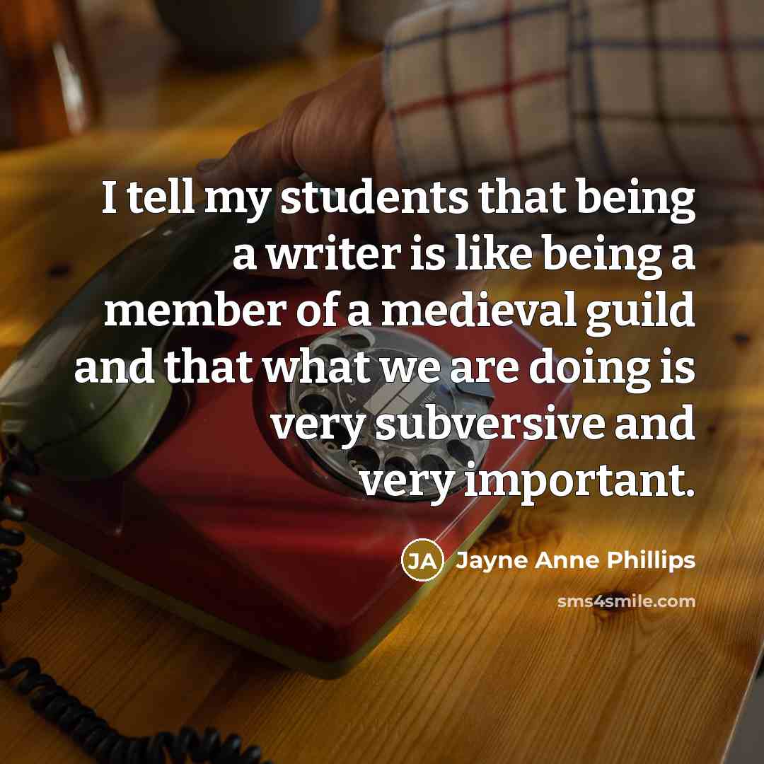 “I tell my students that being a writer is like…” quote by Jayne Anne Phillips