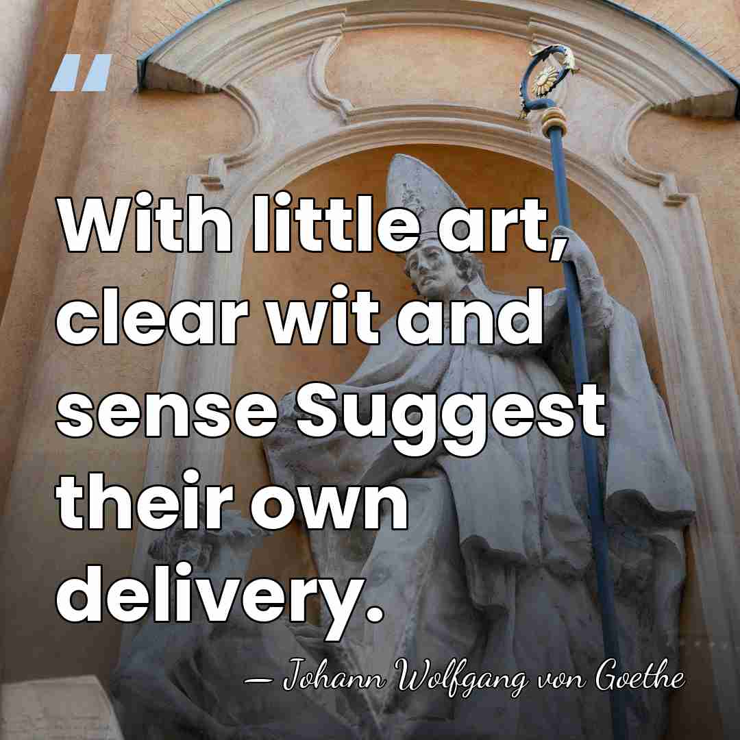 With little art, clear wit and sense Suggest their own delivery. - Johann Wolfgang von Goethe