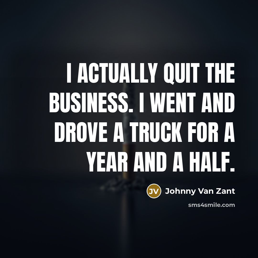 “I actually quit the business. I went and drove a…” quote by Johnny Van Zant