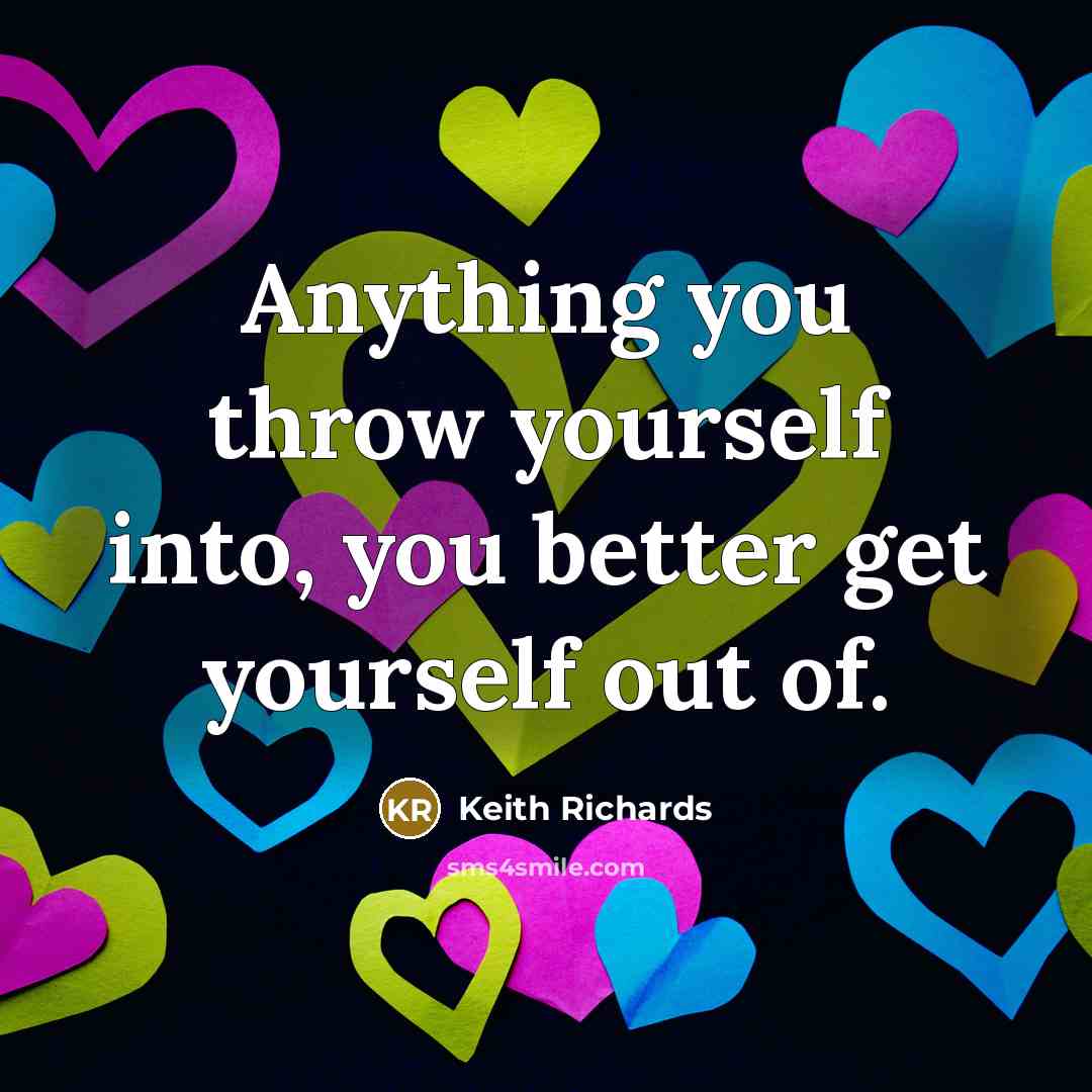 “Anything you throw yourself into, you better get yourself out…” quote by Keith Richards