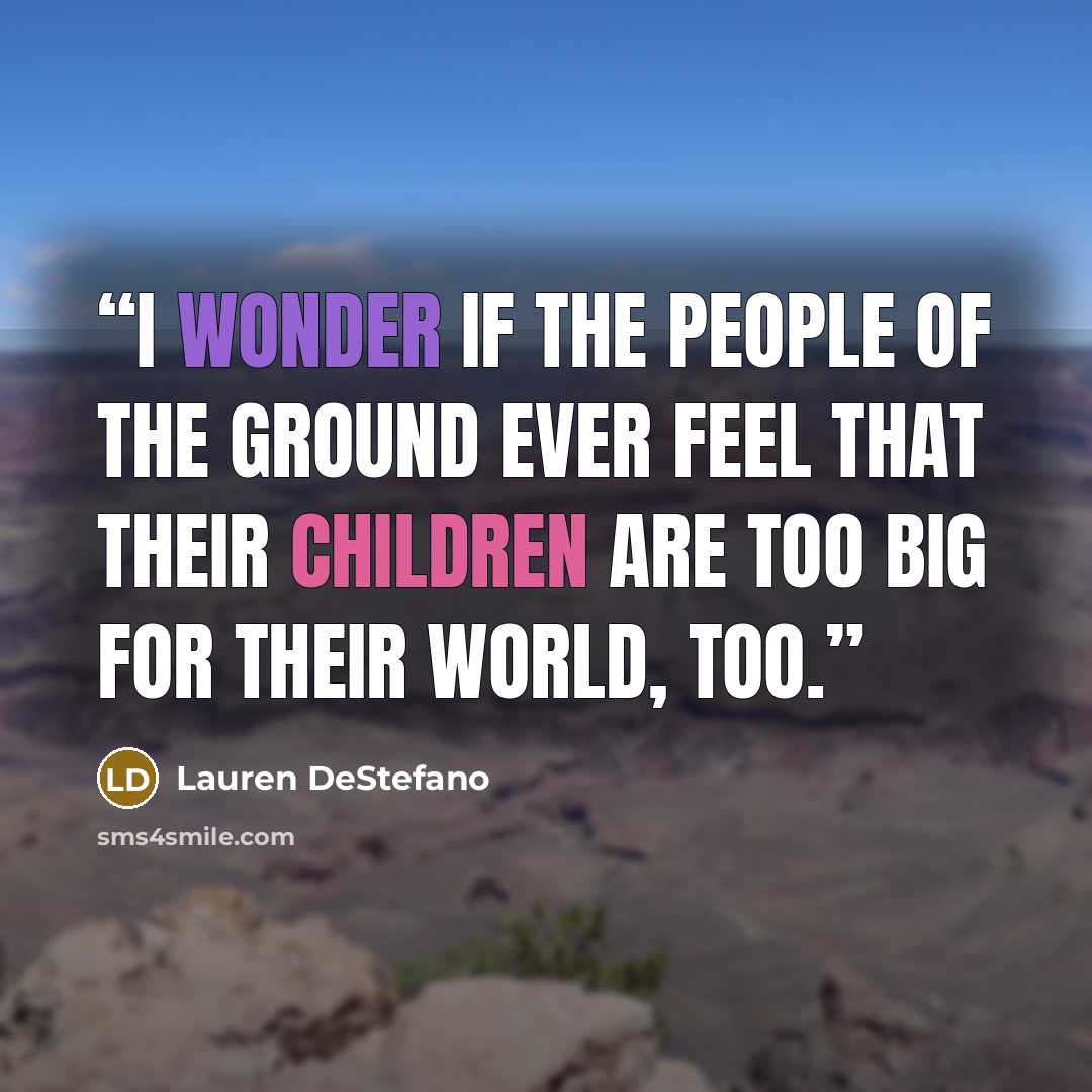 “I wonder if the people of the ground ever feel that their children are too big for their world, too.” quote by Lauren DeStefano