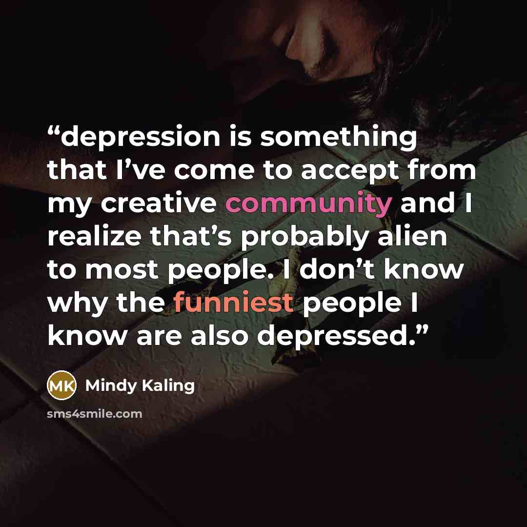 “depression is something that I’ve come to accept from my creative community and I realize that’s probably alien to most people. I don’t know why the funniest people I know are also depressed.” quote by Mindy Kaling