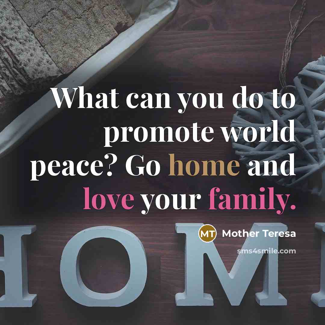 “What can you do to promote world peace? Go home…” quote by Mother Teresa