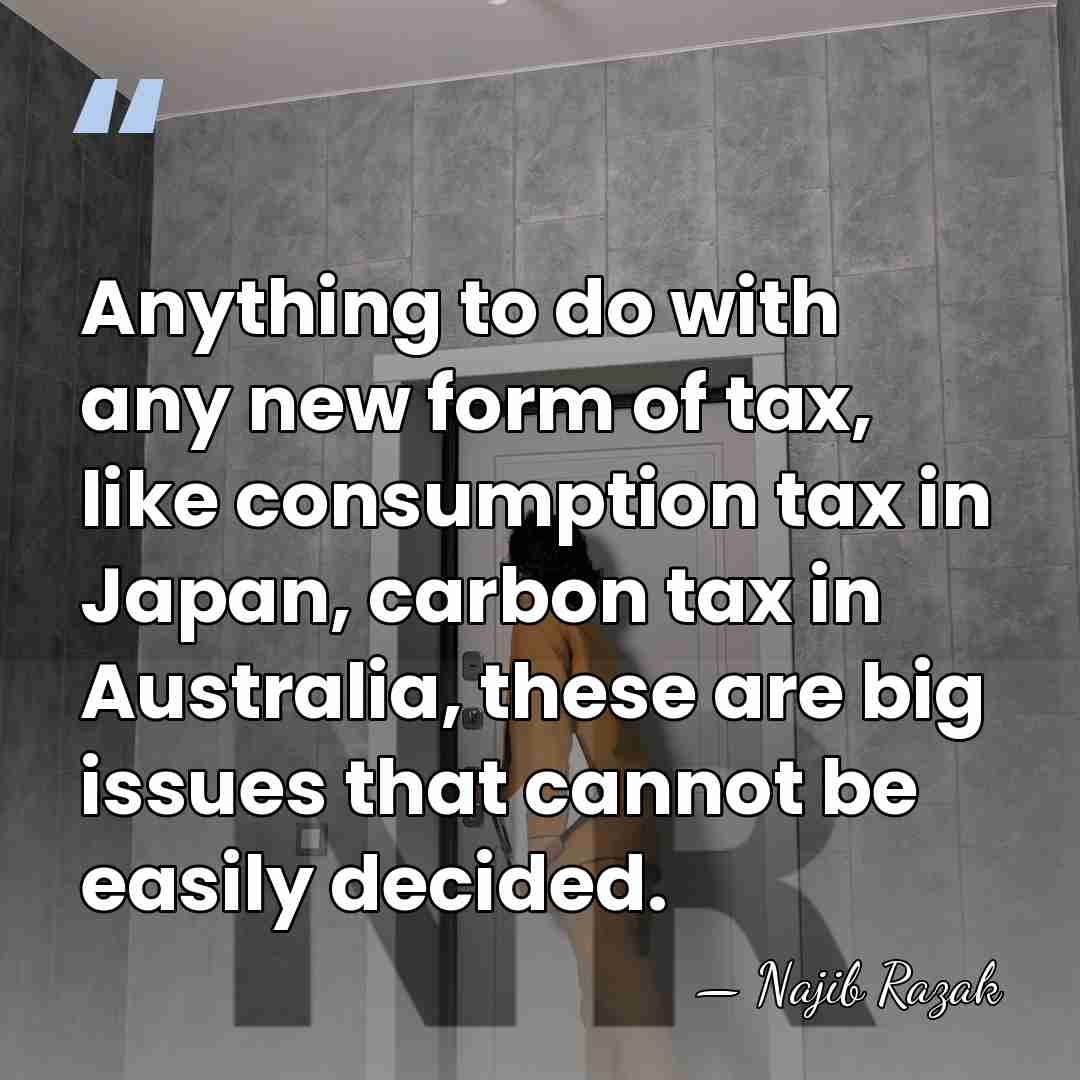 Anything to do with any new form of tax, like consumption tax&hellip; - Najib Razak