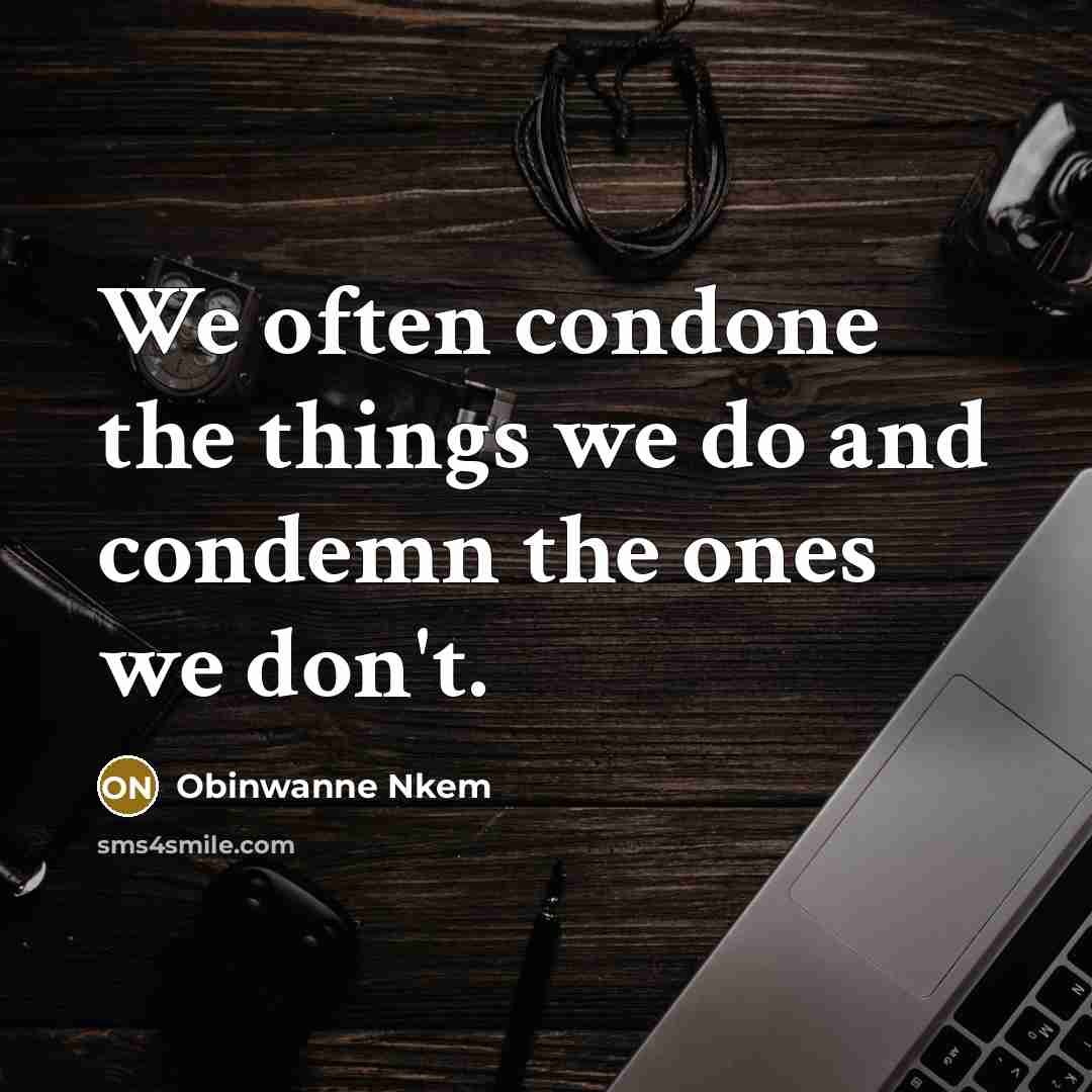 “We often condone the things we do and condemn the ones we don't.” quote by Obinwanne Nkem
