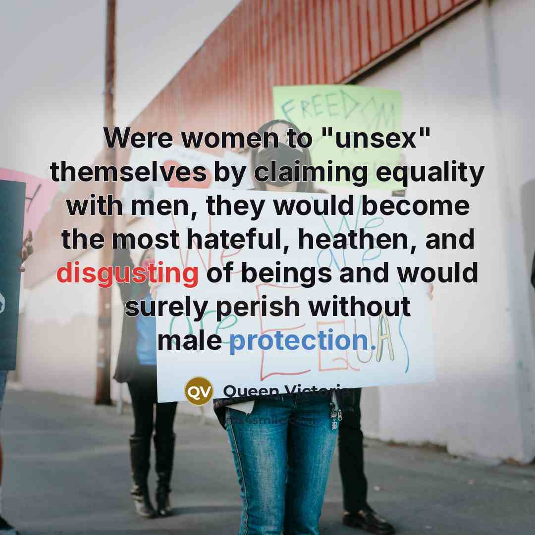 “Were women to "unsex" themselves by claiming equality with men,…” quote by Queen Victoria