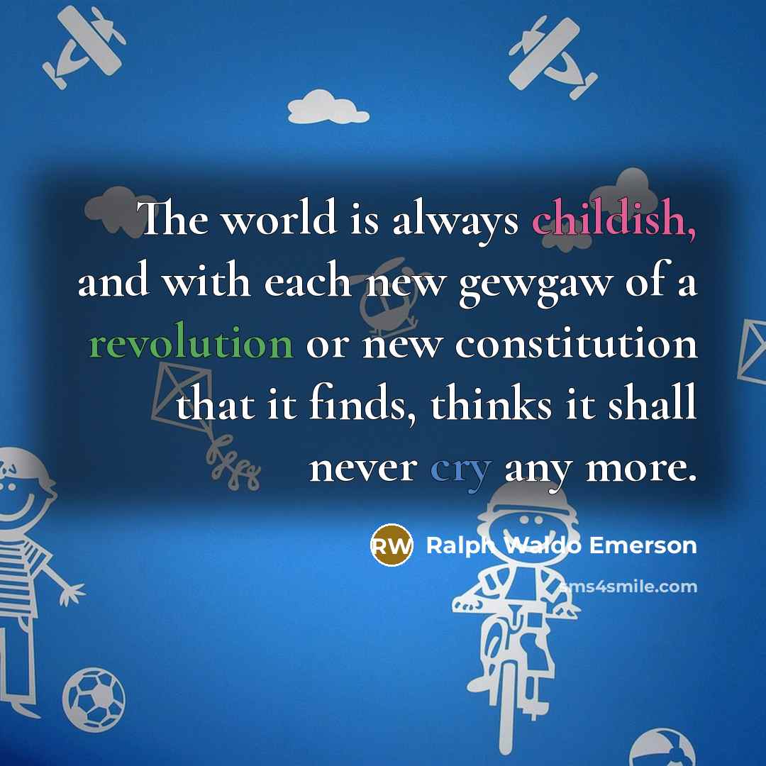 “The world is always childish, and with each new gewgaw of a revolution or new constitution that it finds, thinks it shall never cry any more.” quote by Ralph Waldo Emerson