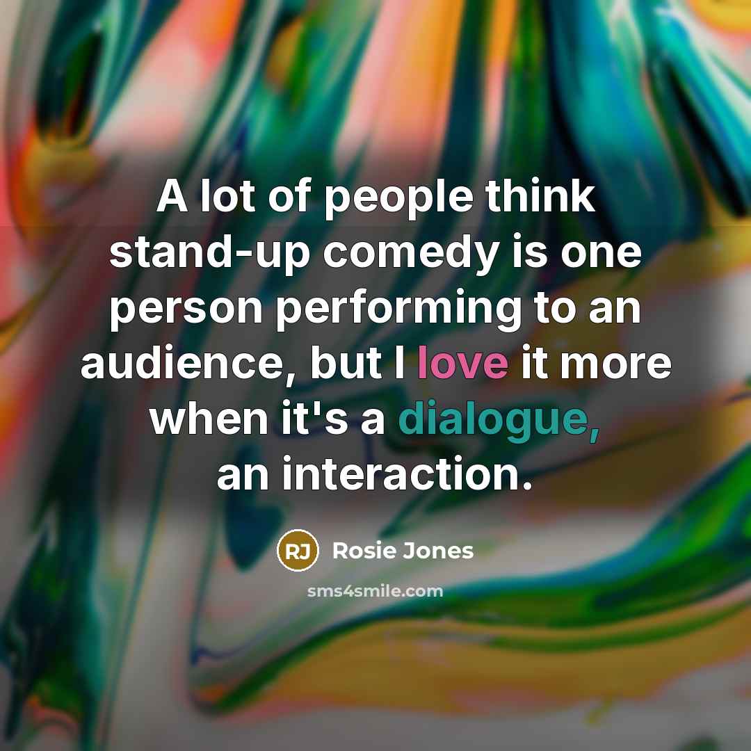 “A lot of people think stand-up comedy is one person performing to an audience, but I love it more when it's a dialogue, an interaction.” quote by Rosie Jones