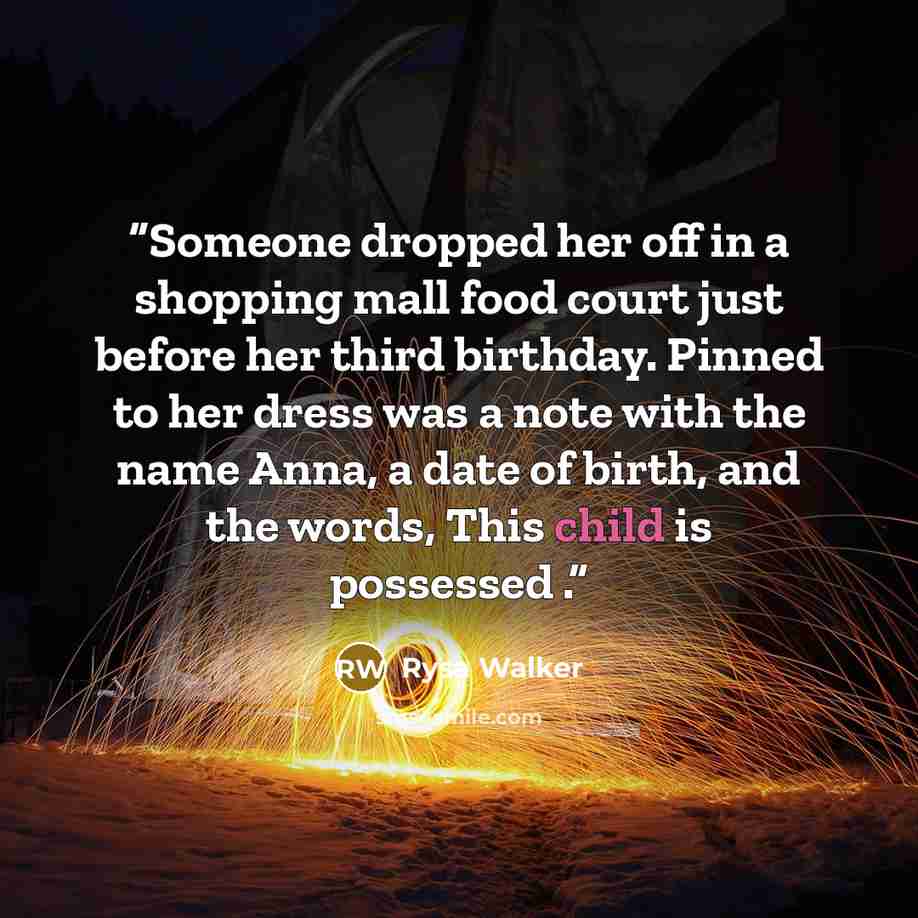 “Someone dropped her off in a shopping mall food court just before her third birthday. Pinned to her dress was a note with the name Anna, a date of birth, and the words, This child is possessed .” quote by Rysa Walker